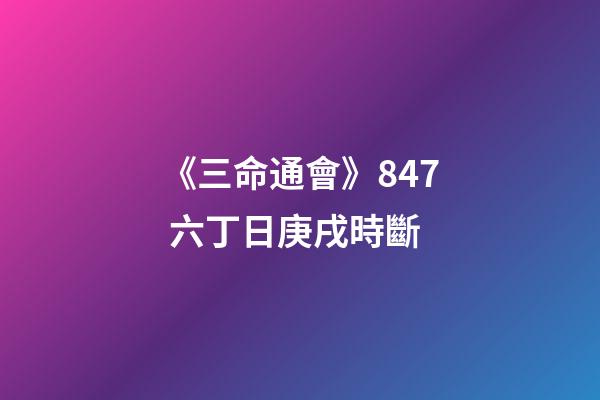 《三命通會》8.47 六丁日庚戌時斷